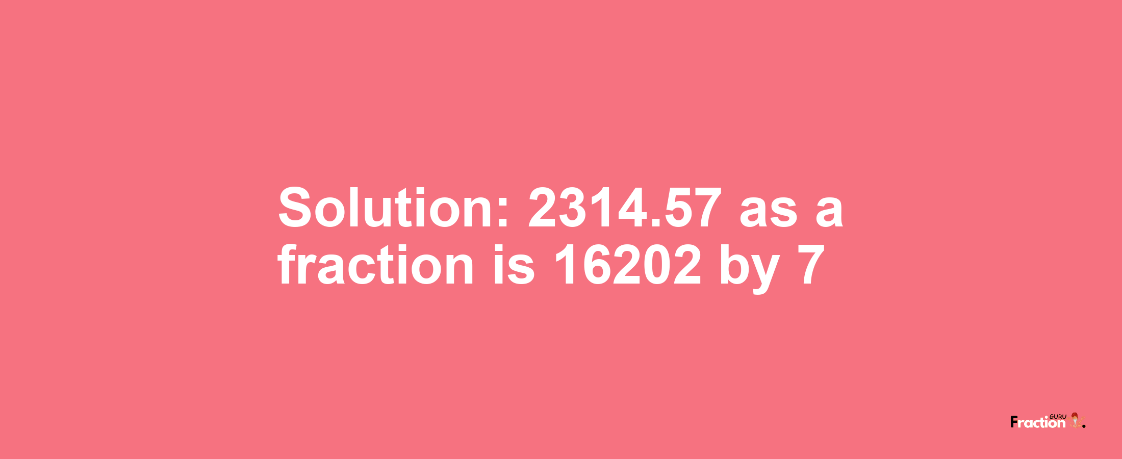 Solution:2314.57 as a fraction is 16202/7